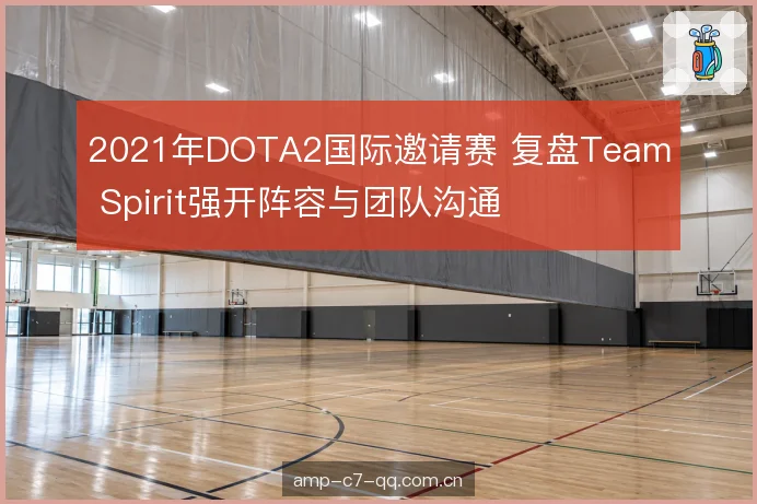2021年DOTA2国际邀请赛 复盘Team Spirit强开阵容与团队沟通