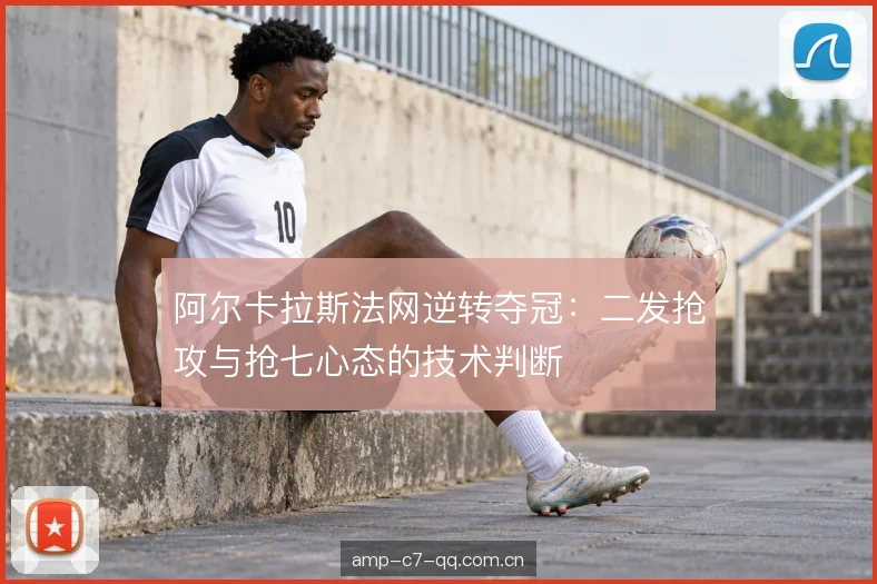 阿尔卡拉斯法网逆转夺冠：二发抢攻与抢七心态的技术判断